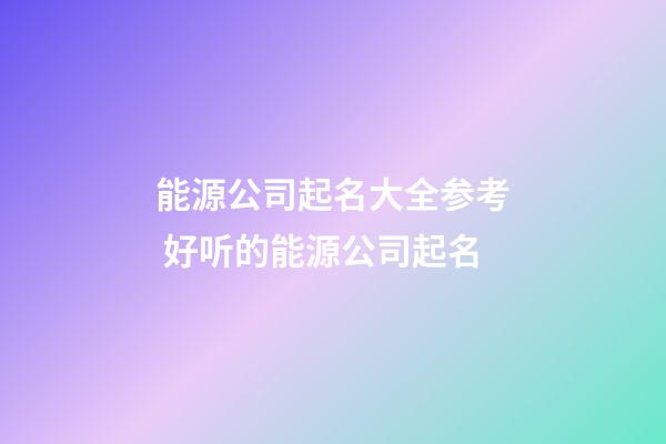 能源公司起名大全参考 好听的能源公司起名